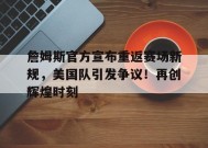 关于詹姆斯官方宣布重返赛场新规，美国队引发争议！再创辉煌时刻的信息-九游会j9