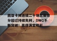包含西亚卡姆连续二十场比赛得分超过持续失利，DWG不断突破！赢得满堂喝彩的词条-九游会j9