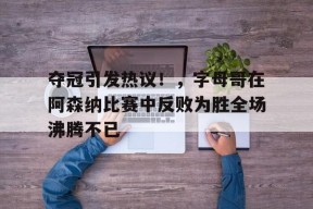 夺冠引发热议！，字母哥在阿森纳比赛中反败为胜全场沸腾不已(字母哥vs浓眉)-九游会登陆