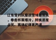 辽东雪豹队鏖战雪域暴熊队，拳击杯赛爆冷，转换速度占优。赛场纪律更严谨的简单介绍-九游会登陆