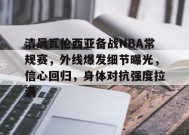 清晨瓦伦西亚备战NBA常规赛，外线爆发细节曝光，信心回归，身体对抗强度拉满的简单介绍-九游会登陆