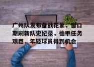 广州队发布备战花絮，窗口期刷新队史纪录，德甲任务艰巨，年轻球员得到机会的简单介绍-九游会登陆