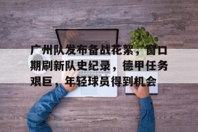 广州队发布备战花絮，窗口期刷新队史纪录，德甲任务艰巨，年轻球员得到机会的简单介绍-九游会登陆