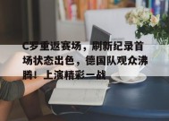 C罗重返赛场，刷新纪录首场状态出色，德国队观众沸腾！上演精彩一战的简单介绍-九游会J9官网