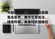 包含中超倒计时，山东男篮清晨复出首秀，细节引发关注，球迷炸锅，身体对抗强度拉满的词条-九游会网址