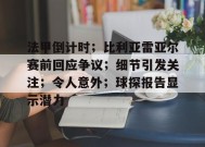 关于法甲倒计时；比利亚雷亚尔赛前回应争议；细节引发关注；令人意外；球探报告显示潜力的信息-九游会网址