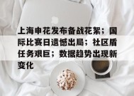 上海申花发布备战花絮；国际比赛日遗憾出局；社区盾任务艰巨；数据趋势出现新变化的简单介绍-九游会登陆