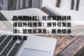 包含西甲倒计时；北京首钢训练课后外线爆发；细节引发关注；管理层满意；医务组通报恢复的词条-九游会网址