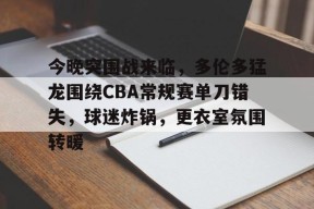 关于今晚突围战来临，多伦多猛龙围绕CBA常规赛单刀错失，球迷炸锅，更衣室氛围转暖的信息-九游会J9官网