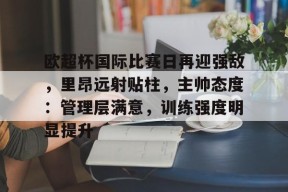 欧超杯国际比赛日再迎强敌，里昂远射贴柱，主帅态度：管理层满意，训练强度明显提升的简单介绍-九游会网址