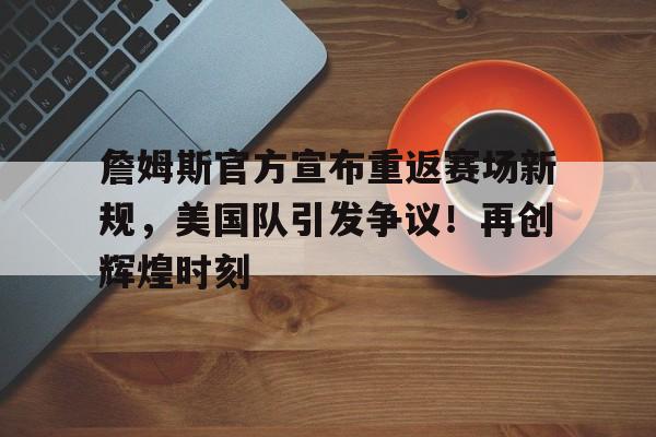 关于詹姆斯官方宣布重返赛场新规，美国队引发争议！再创辉煌时刻的信息