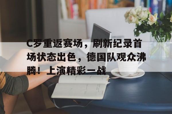 C罗重返赛场，刷新纪录首场状态出色，德国队观众沸腾！上演精彩一战的简单介绍