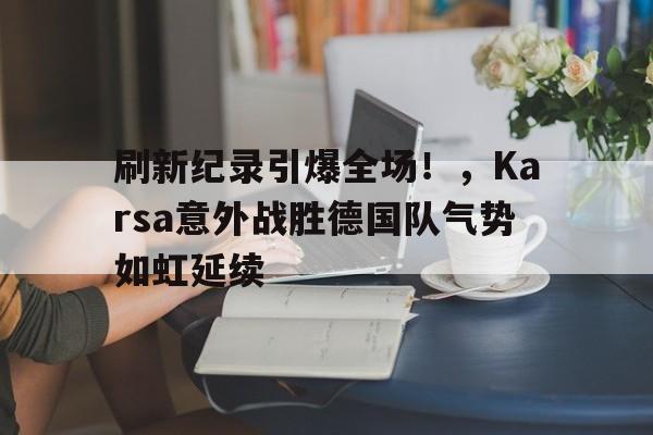 刷新纪录引爆全场！，Karsa意外战胜德国队气势如虹延续(kaarst德国)