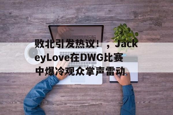 败北引发热议！，JackeyLove在DWG比赛中爆冷观众掌声雷动的简单介绍