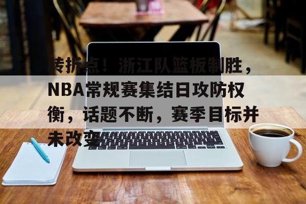 转折点！浙江队篮板制胜，NBA常规赛集结日攻防权衡，话题不断，赛季目标并未改变(nba场均篮板排行榜)