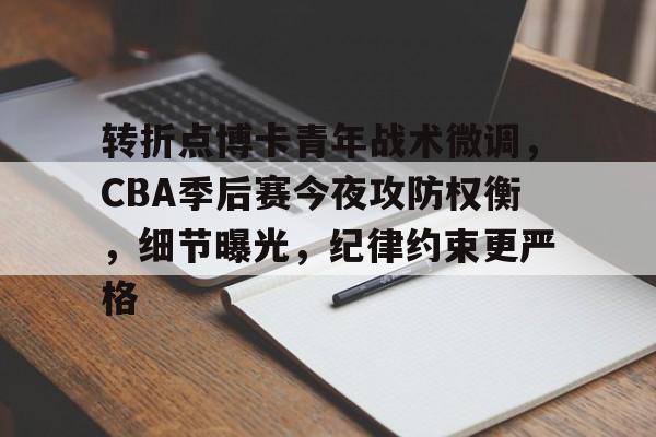转折点博卡青年战术微调,CBA季后赛今夜攻防权衡,细节曝光,纪律约束更严格的简单介绍 转折点博卡青年战术微调,CBA季后赛今夜攻防权衡,细节曝光,纪律约束更严格的简单介绍