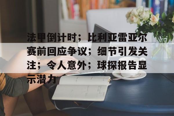 关于法甲倒计时；比利亚雷亚尔赛前回应争议；细节引发关注；令人意外；球探报告显示潜力的信息