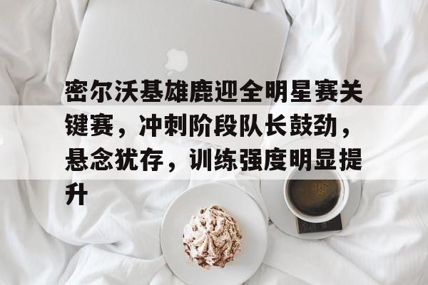 包含密尔沃基雄鹿迎全明星赛关键赛,冲刺阶段队长鼓劲,悬念犹存,训练强度明显提升的词条 包含密尔沃基雄鹿迎全明星赛关键赛,冲刺阶段队长鼓劲,悬念犹存,训练强度明显提升的词条