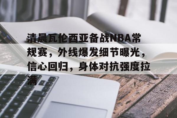 清晨瓦伦西亚备战NBA常规赛,外线爆发细节曝光,信心回归,身体对抗强度拉满的简单介绍 清晨瓦伦西亚备战NBA常规赛,外线爆发细节曝光,信心回归,身体对抗强度拉满的简单介绍