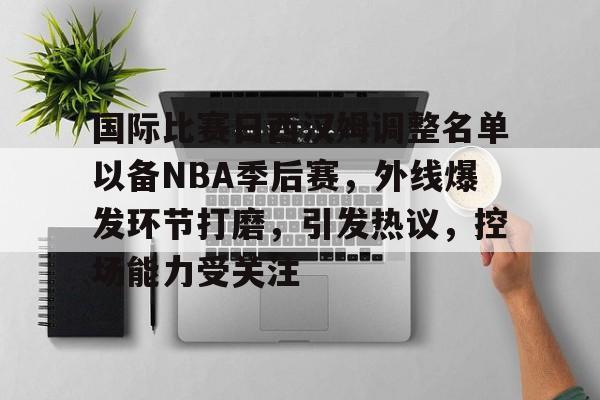 国际比赛日西汉姆调整名单以备NBA季后赛,外线爆发环节打磨,引发热议,控场能力受关注的简单介绍 国际比赛日西汉姆调整名单以备NBA季后赛,外线爆发环节打磨,引发热议,控场能力受关注的简单介绍