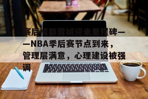 赛后成都蓉城迎来里程碑——NBA季后赛节点到来，管理层满意，心理建设被强调的简单介绍